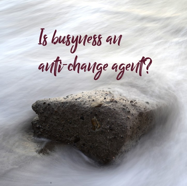 Is busyness and anti-change agent?